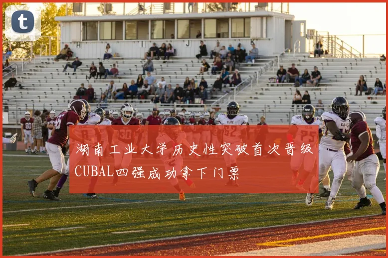 湖南工业大学历史性突破首次晋级CUBAL四强成功拿下门票
