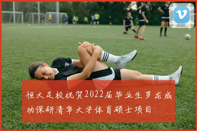 恒大足校祝贺2022届毕业生罗龙成功保研清华大学体育硕士项目