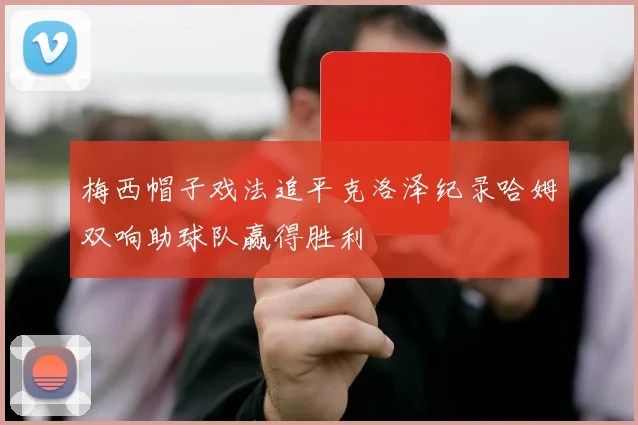 梅西帽子戏法追平克洛泽纪录哈姆双响助球队赢得胜利