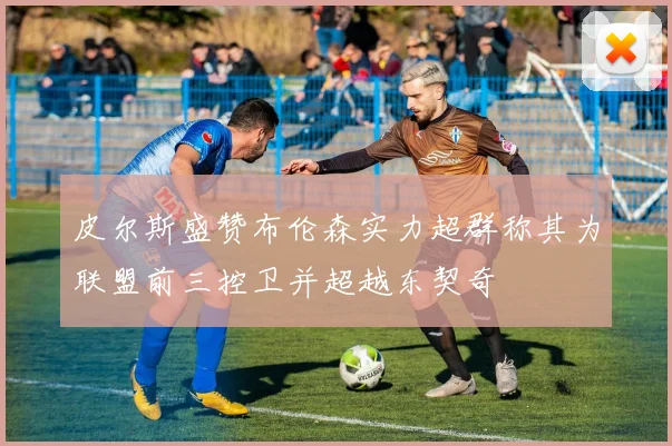 皮尔斯盛赞布伦森实力超群称其为联盟前三控卫并超越东契奇