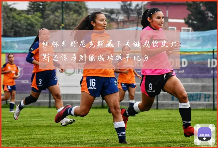 铁林看好尼克斯赢下关键战役皮尔斯坚信马刺能成功扳平比分