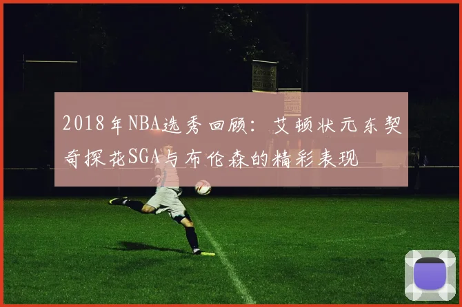 2018年NBA选秀回顾：艾顿状元东契奇探花SGA与布伦森的精彩表现