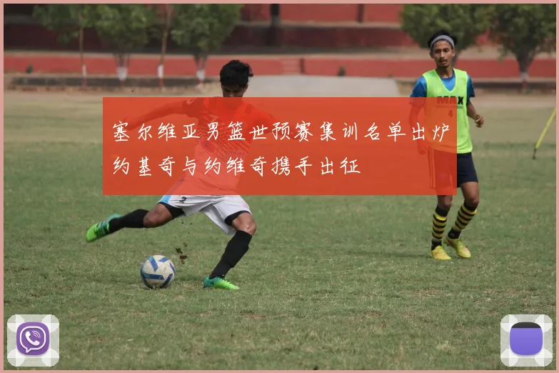 塞尔维亚男篮世预赛集训名单出炉约基奇与约维奇携手出征
