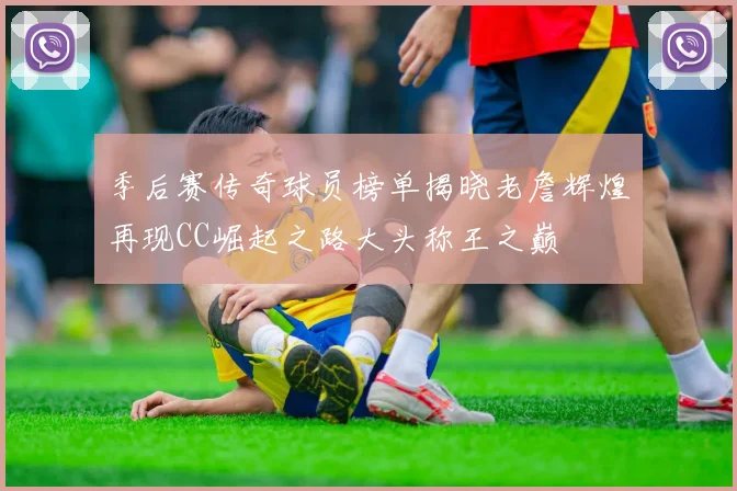 季后赛传奇球员榜单揭晓老詹辉煌再现CC崛起之路大头称王之巅
