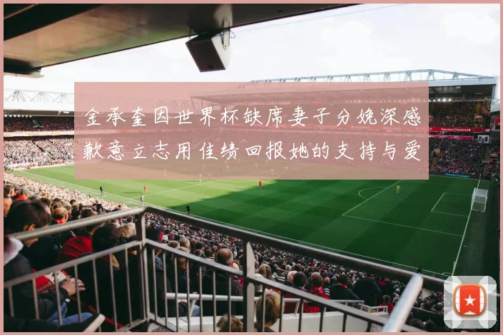 金承奎因世界杯缺席妻子分娩深感歉意立志用佳绩回报她的支持与爱