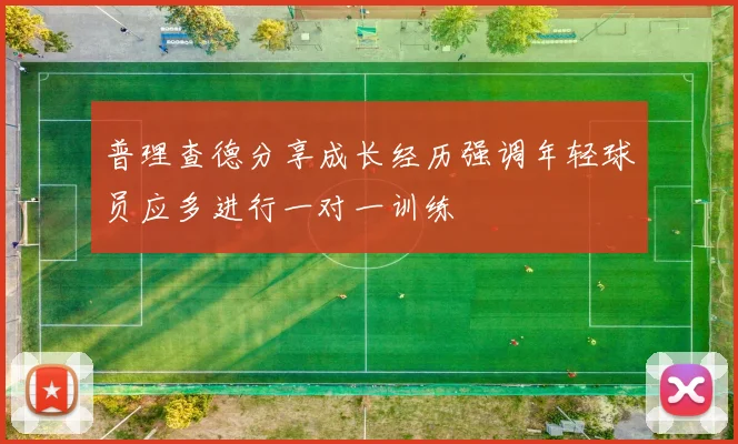 普理查德分享成长经历强调年轻球员应多进行一对一训练
