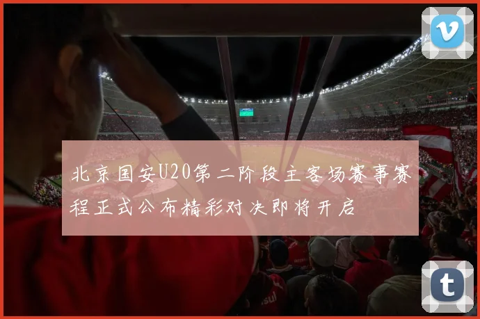 北京国安U20第二阶段主客场赛事赛程正式公布精彩对决即将开启