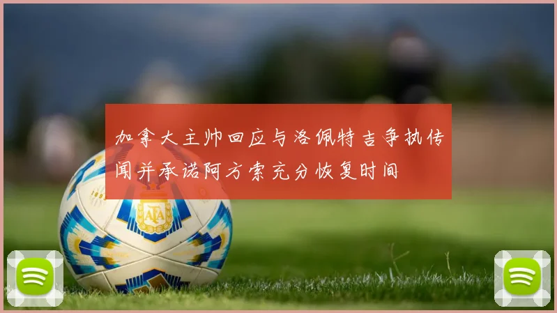 加拿大主帅回应与洛佩特吉争执传闻并承诺阿方索充分恢复时间