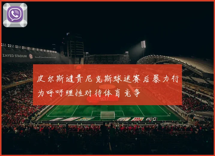 皮尔斯谴责尼克斯球迷赛后暴力行为呼吁理性对待体育竞争