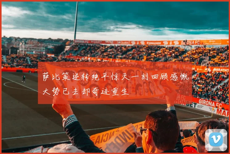 萨比策逆转绝平惊天一刻回顾感慨大势已去却奇迹重生