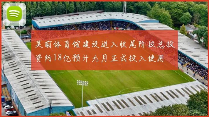 吴前体育馆建设进入收尾阶段总投资约18亿预计九月正式投入使用