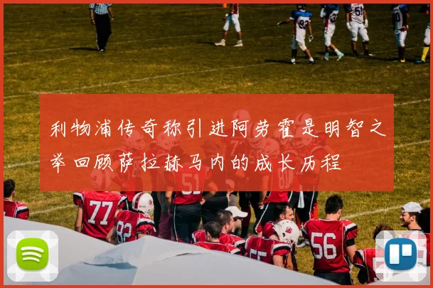 利物浦传奇称引进阿劳霍是明智之举回顾萨拉赫马内的成长历程
